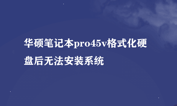 华硕笔记本pro45v格式化硬盘后无法安装系统