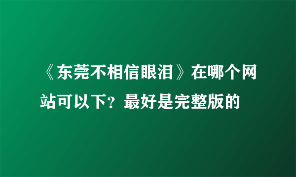 《东莞不相信眼泪》在哪个网站可以下？最好是完整版的