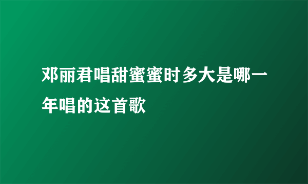 邓丽君唱甜蜜蜜时多大是哪一年唱的这首歌