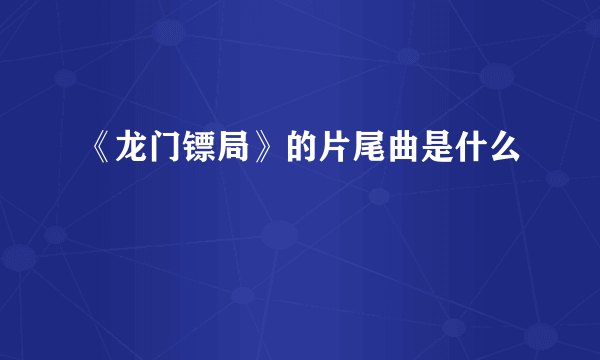 《龙门镖局》的片尾曲是什么