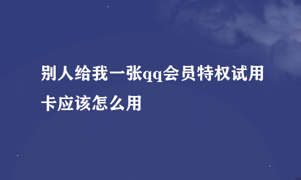 别人给我一张qq会员特权试用卡应该怎么用