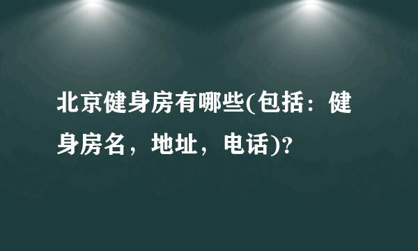 北京健身房有哪些(包括：健身房名，地址，电话)？