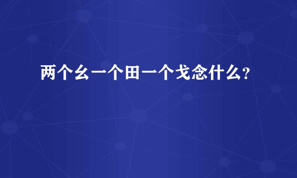 两个幺一个田一个戈念什么？