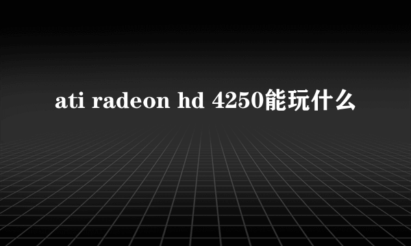 ati radeon hd 4250能玩什么