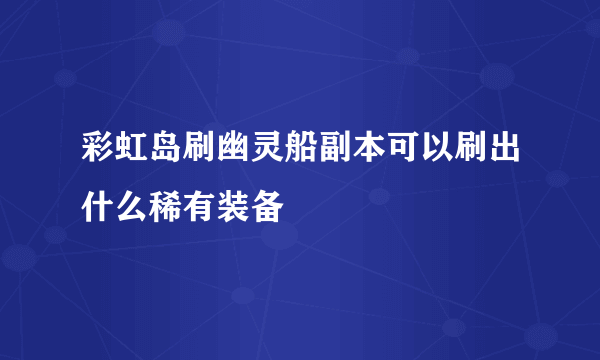 彩虹岛刷幽灵船副本可以刷出什么稀有装备