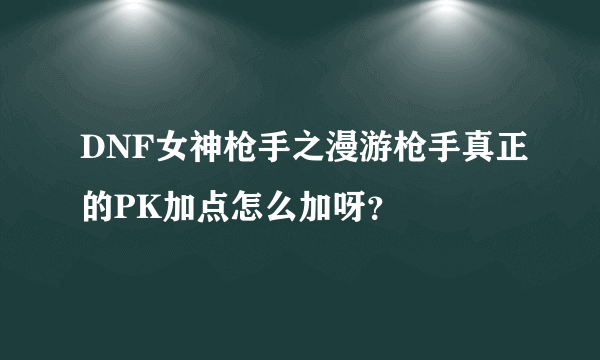 DNF女神枪手之漫游枪手真正的PK加点怎么加呀？