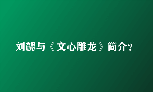 刘勰与《文心雕龙》简介？