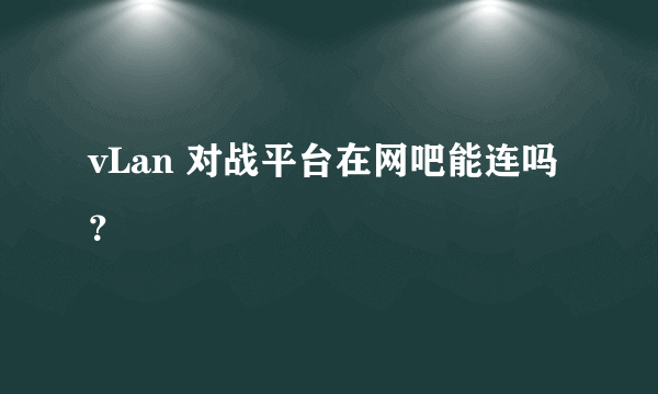 vLan 对战平台在网吧能连吗？