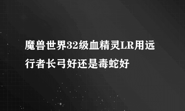 魔兽世界32级血精灵LR用远行者长弓好还是毒蛇好