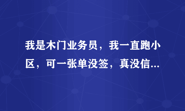 我是木门业务员，我一直跑小区，可一张单没签，真没信心再跑下去了，请问到底怎么跑才比较容易签单。