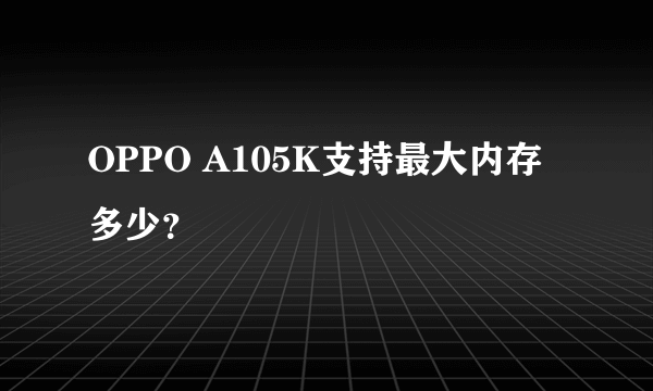 OPPO A105K支持最大内存多少？