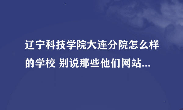 辽宁科技学院大连分院怎么样的学校 别说那些他们网站上写的那些没用的 说好给加分