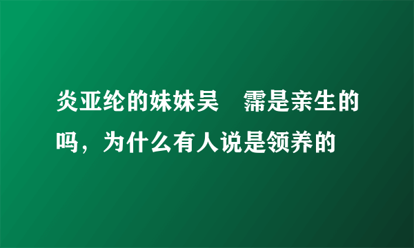 炎亚纶的妹妹吴旻霈是亲生的吗，为什么有人说是领养的