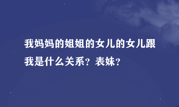 我妈妈的姐姐的女儿的女儿跟我是什么关系？表妹？