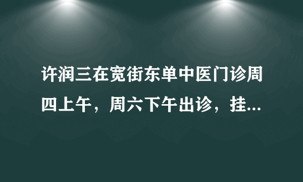 许润三在宽街东单中医门诊周四上午，周六下午出诊，挂号300，就是药费比较贵