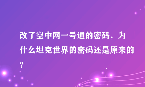 改了空中网一号通的密码，为什么坦克世界的密码还是原来的？