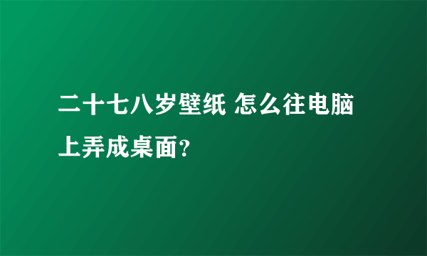 二十七八岁壁纸 怎么往电脑上弄成桌面？