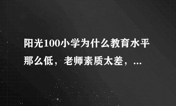 阳光100小学为什么教育水平那么低，老师素质太差，管理也很差，还各校抽的优秀老师，其实就是些垃圾！！！