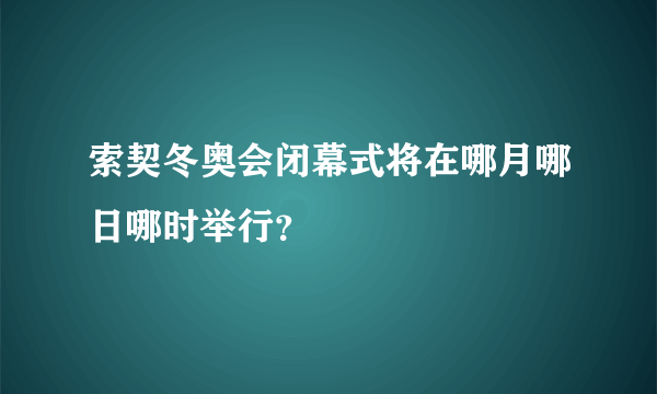 索契冬奥会闭幕式将在哪月哪日哪时举行？