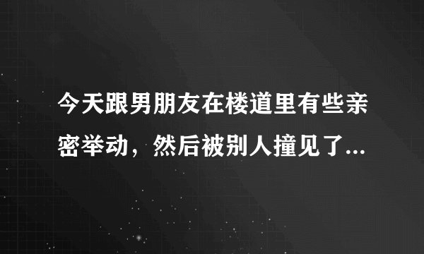 今天跟男朋友在楼道里有些亲密举动，然后被别人撞见了，心里很难受，觉得自己太随便了，也担心别人会对...