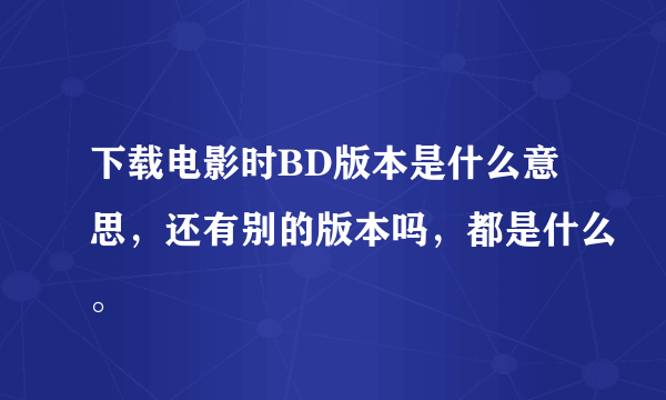 下载电影时BD版本是什么意思，还有别的版本吗，都是什么。