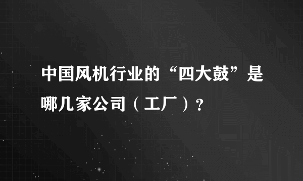 中国风机行业的“四大鼓”是哪几家公司（工厂）？