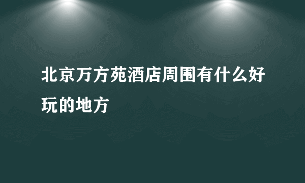 北京万方苑酒店周围有什么好玩的地方