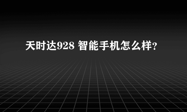 天时达928 智能手机怎么样？