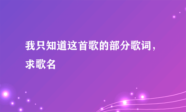 我只知道这首歌的部分歌词，求歌名