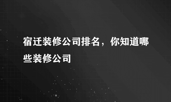 宿迁装修公司排名，你知道哪些装修公司