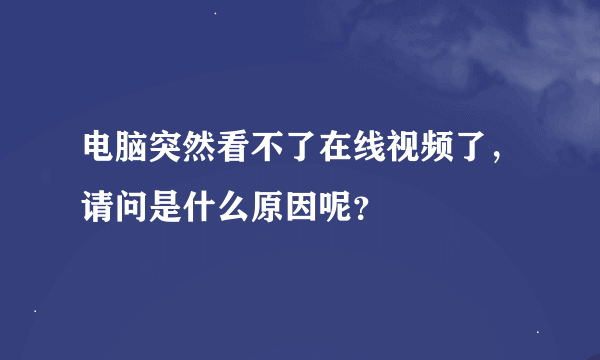 电脑突然看不了在线视频了，请问是什么原因呢？