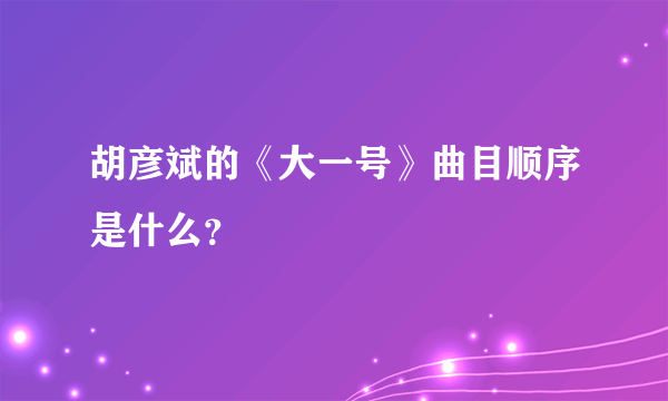 胡彦斌的《大一号》曲目顺序是什么？