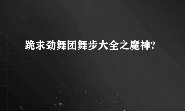 跪求劲舞团舞步大全之魔神?