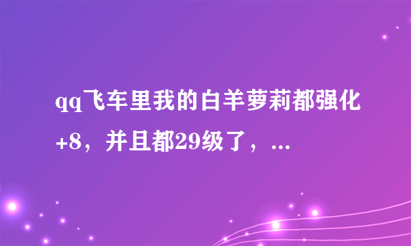 qq飞车里我的白羊萝莉都强化+8，并且都29级了，现在经验加成40%，可每回比赛结束，别人有宠物加