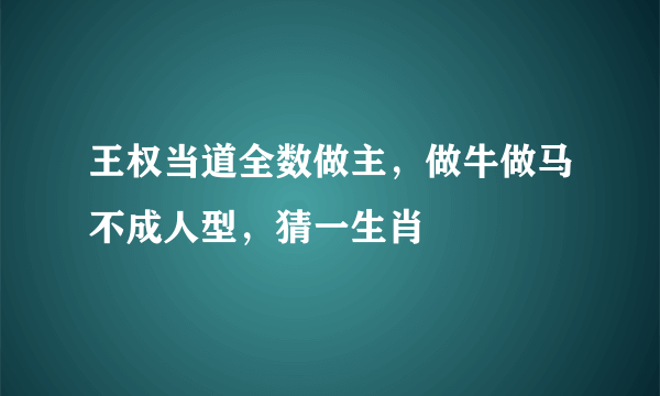 王权当道全数做主，做牛做马不成人型，猜一生肖