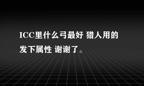 ICC里什么弓最好 猎人用的 发下属性 谢谢了。