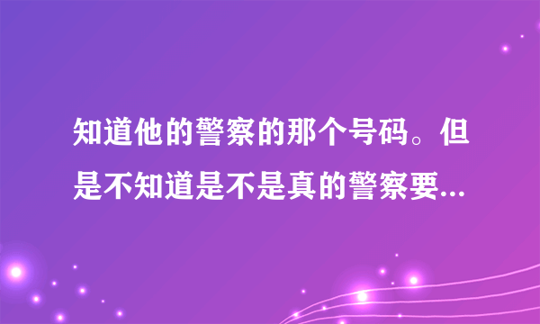 知道他的警察的那个号码。但是不知道是不是真的警察要怎么查？