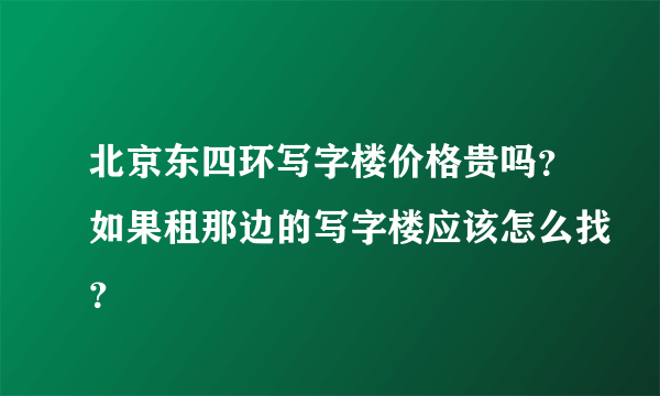 北京东四环写字楼价格贵吗？如果租那边的写字楼应该怎么找？