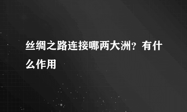 丝绸之路连接哪两大洲？有什么作用