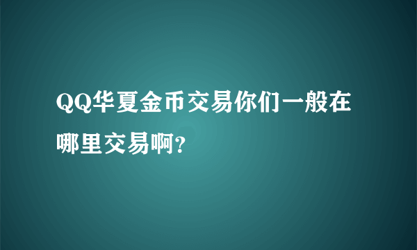 QQ华夏金币交易你们一般在哪里交易啊？