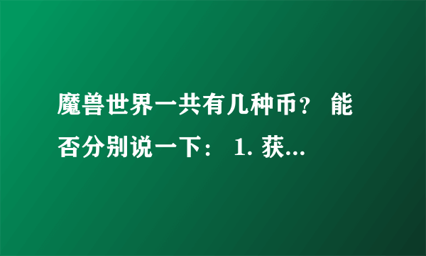 魔兽世界一共有几种币？ 能否分别说一下： 1. 获得途经 2. 哪里兑换 3. 可以兑换什么东西？