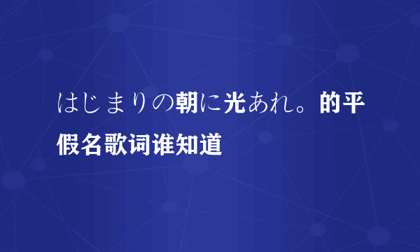 はじまりの朝に光あれ。的平假名歌词谁知道