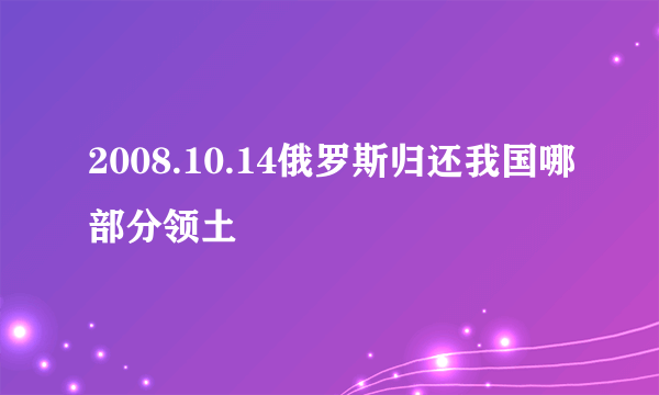 2008.10.14俄罗斯归还我国哪部分领土