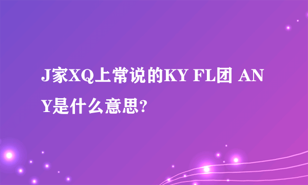 J家XQ上常说的KY FL团 ANY是什么意思?