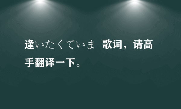 逢いたくていま  歌词，请高手翻译一下。