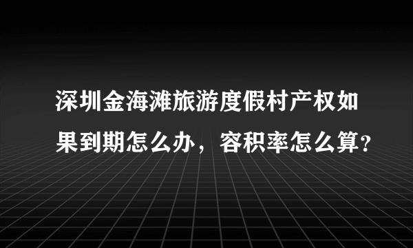 深圳金海滩旅游度假村产权如果到期怎么办，容积率怎么算？