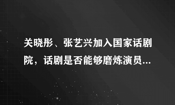 关晓彤、张艺兴加入国家话剧院，话剧是否能够磨炼演员的演技？