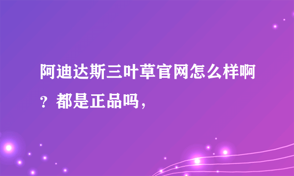 阿迪达斯三叶草官网怎么样啊？都是正品吗，