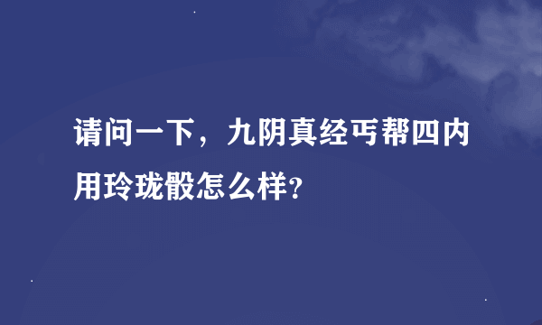 请问一下，九阴真经丐帮四内用玲珑骰怎么样？