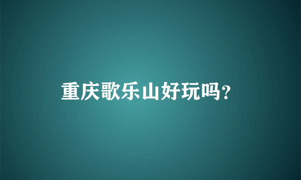 重庆歌乐山好玩吗？